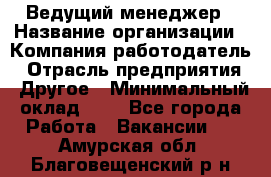 Ведущий менеджер › Название организации ­ Компания-работодатель › Отрасль предприятия ­ Другое › Минимальный оклад ­ 1 - Все города Работа » Вакансии   . Амурская обл.,Благовещенский р-н